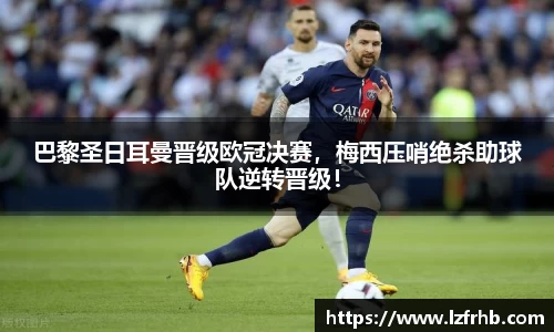 巴黎圣日耳曼晋级欧冠决赛，梅西压哨绝杀助球队逆转晋级！