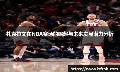 扎克拉文在NBA赛场的崛起与未来发展潜力分析