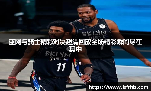 篮网与骑士精彩对决超清回放全场精彩瞬间尽在其中