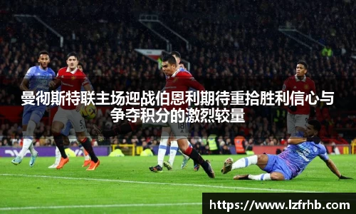 曼彻斯特联主场迎战伯恩利期待重拾胜利信心与争夺积分的激烈较量