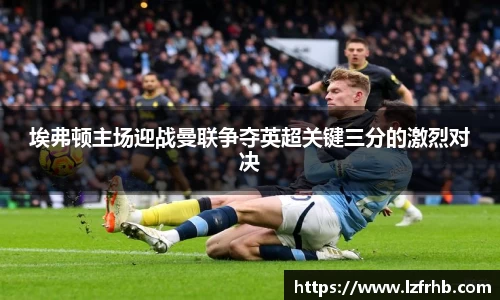 埃弗顿主场迎战曼联争夺英超关键三分的激烈对决