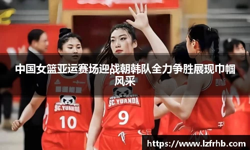 中国女篮亚运赛场迎战朝韩队全力争胜展现巾帼风采