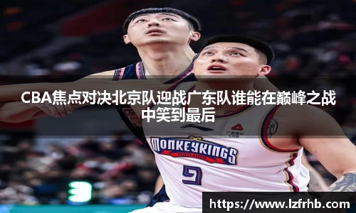 CBA焦点对决北京队迎战广东队谁能在巅峰之战中笑到最后