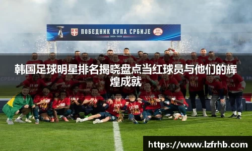 韩国足球明星排名揭晓盘点当红球员与他们的辉煌成就