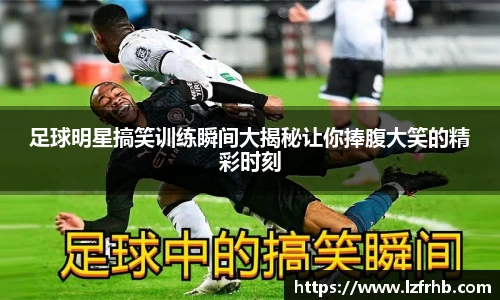 足球明星搞笑训练瞬间大揭秘让你捧腹大笑的精彩时刻