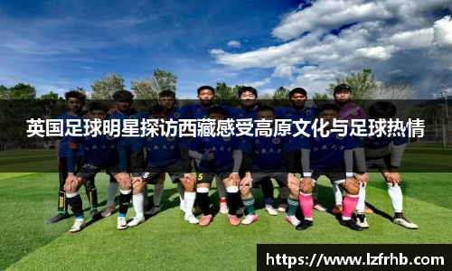 英国足球明星探访西藏感受高原文化与足球热情