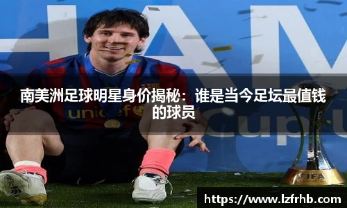南美洲足球明星身价揭秘：谁是当今足坛最值钱的球员