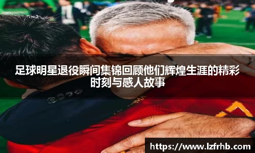 足球明星退役瞬间集锦回顾他们辉煌生涯的精彩时刻与感人故事