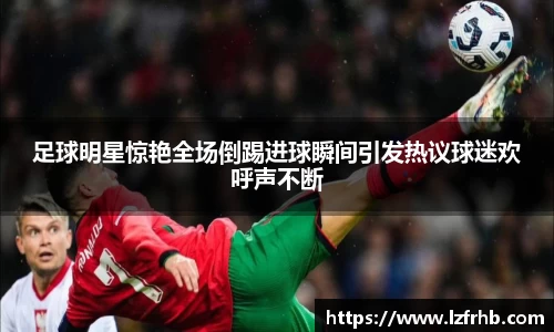 足球明星惊艳全场倒踢进球瞬间引发热议球迷欢呼声不断